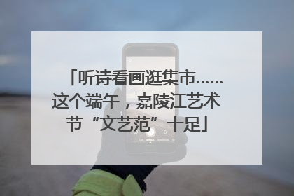 听诗看画逛集市……这个端午，嘉陵江艺术节“文艺范”十足