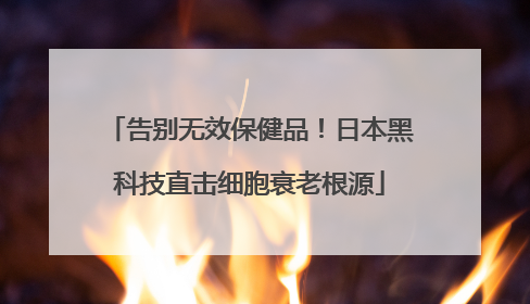 告别无效保健品！日本黑科技直击细胞衰老根源