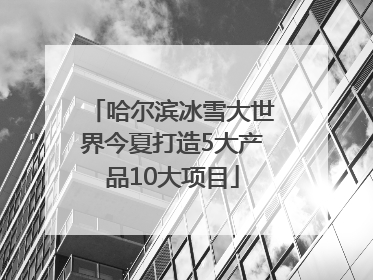 哈尔滨冰雪大世界今夏打造5大产品10大项目