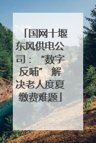 国网十堰东风供电公司：“数字反哺” 解决老人度夏缴费难题