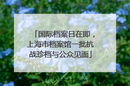 国际档案日在即，上海市档案馆一批抗战珍档与公众见面