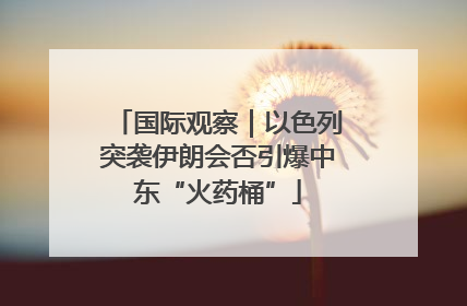 国际观察｜以色列突袭伊朗会否引爆中东“火药桶”