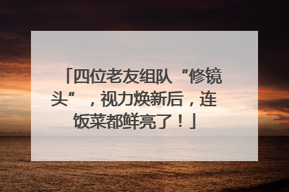 四位老友组队“修镜头”，视力焕新后，连饭菜都鲜亮了！
