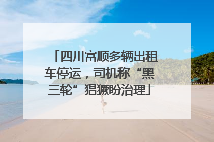 四川富顺多辆出租车停运，司机称“黑三轮”猖獗盼治理