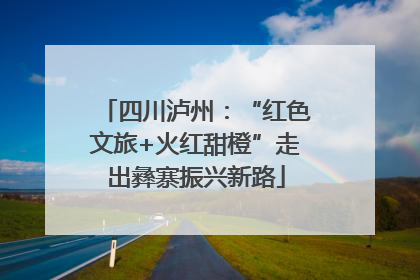 四川泸州：“红色文旅+火红甜橙”走出彝寨振兴新路