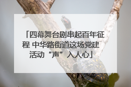四幕舞台剧串起百年征程 中华路街道这场党建活动“声”入人心