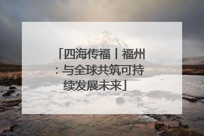 四海传福丨福州：与全球共筑可持续发展未来