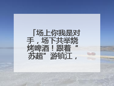 场上你我是对手，场下共举烧烤啤酒！跟着“苏超”游镇江，徐州球迷凭球票畅游名山胜景