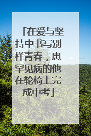 在爱与坚持中书写别样青春，患罕见病的他在轮椅上完成中考
