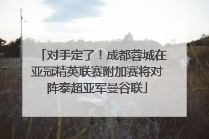 对手定了！成都蓉城在亚冠精英联赛附加赛将对阵泰超亚军曼谷联