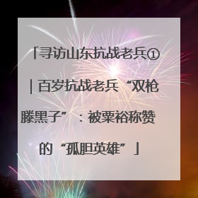 寻访山东抗战老兵①｜百岁抗战老兵“双枪滕黑子”：被粟裕称赞的“孤胆英雄”