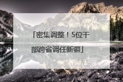 密集调整！5位干部跨省调任新疆