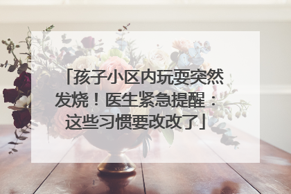 孩子小区内玩耍突然发烧！医生紧急提醒：这些习惯要改改了