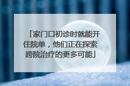 家门口初诊时就能开住院单，他们正在探索跨院治疗的更多可能