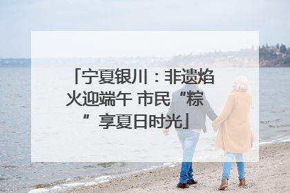宁夏银川：非遗焰火迎端午 市民“粽”享夏日时光