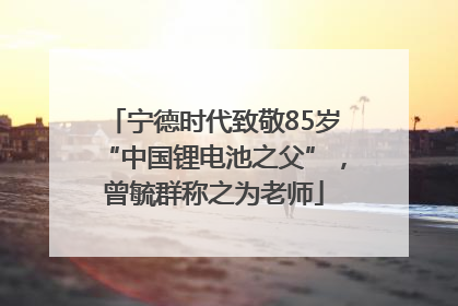 宁德时代致敬85岁“中国锂电池之父”，曾毓群称之为老师