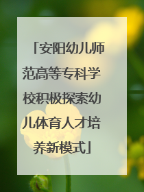 安阳幼儿师范高等专科学校积极探索幼儿体育人才培养新模式