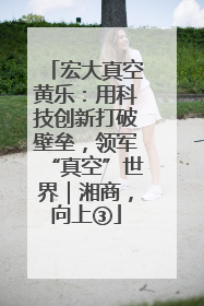 宏大真空黄乐：用科技创新打破壁垒，领军“真空”世界｜湘商，向上③