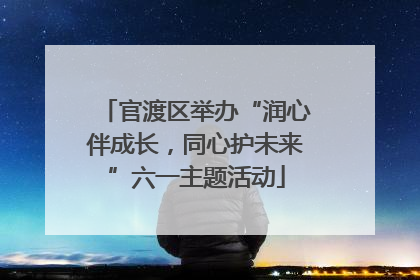 官渡区举办“润心伴成长，同心护未来”六一主题活动