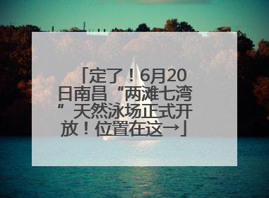 定了！6月20日南昌“两滩七湾”天然泳场正式开放！位置在这→