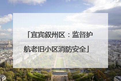 宜宾叙州区：监督护航老旧小区消防安全