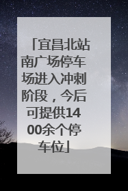 宜昌北站南广场停车场进入冲刺阶段，今后可提供1400余个停车位