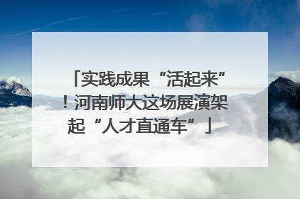 实践成果“活起来”！河南师大这场展演架起“人才直通车”