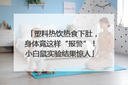 塑料热饮热食下肚，身体竟这样“报警”！小白鼠实验结果惊人