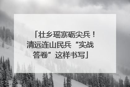 壮乡瑶寨砺尖兵！清远连山民兵“实战答卷”这样书写