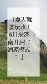 夏天就要玩水！6月来济南开启“清凉模式”