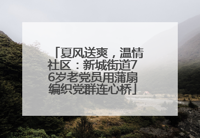 夏风送爽，温情社区：新城街道76岁老党员用蒲扇编织党群连心桥
