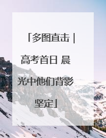 多图直击｜高考首日 晨光中他们背影坚定