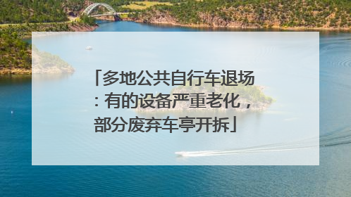 多地公共自行车退场：有的设备严重老化，部分废弃车亭开拆