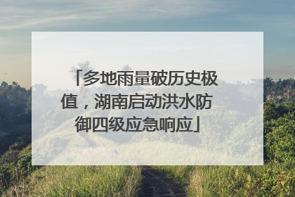 多地雨量破历史极值，湖南启动洪水防御四级应急响应
