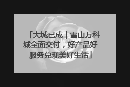 大城已成｜雪山万科城全面交付，好产品好服务兑现美好生活