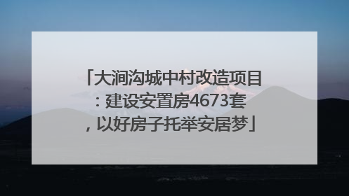 大涧沟城中村改造项目：建设安置房4673套，以好房子托举安居梦