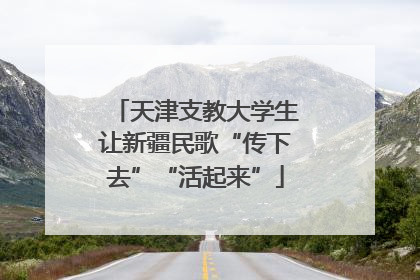天津支教大学生让新疆民歌“传下去”“活起来”