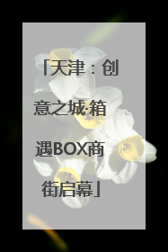 天津：创意之城·箱遇BOX商街启幕