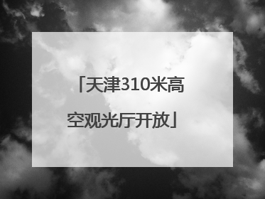 天津310米高空观光厅开放