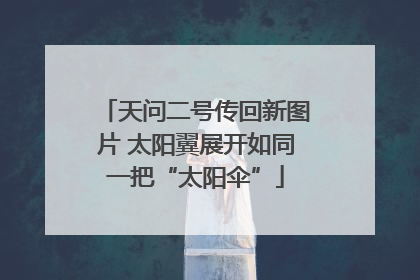天问二号传回新图片 太阳翼展开如同一把“太阳伞”