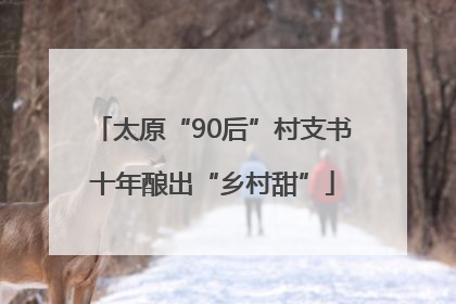 太原“90后”村支书十年酿出“乡村甜”