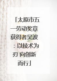 太原市五一劳动奖章获得者吴波：以技术为刃 向创新而行