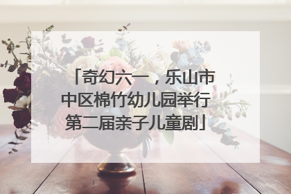 奇幻六一，乐山市中区棉竹幼儿园举行第二届亲子儿童剧