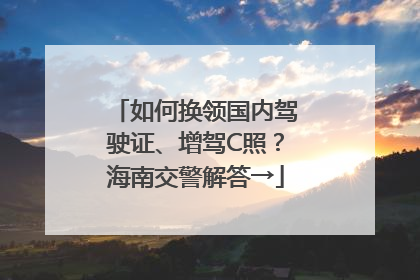 如何换领国内驾驶证、增驾C照？海南交警解答→
