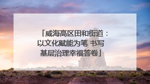 威海高区田和街道：以文化赋能为笔 书写基层治理幸福答卷