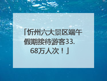 忻州六大景区端午假期接待游客33.68万人次！