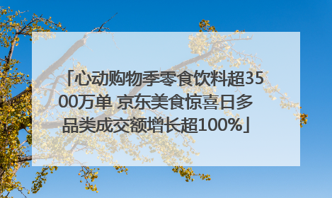心动购物季零食饮料超3500万单 京东美食惊喜日多品类成交额增长超100%