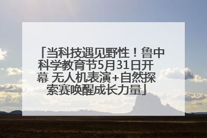 当科技遇见野性！鲁中科学教育节5月31日开幕 无人机表演+自然探索赛唤醒成长力量