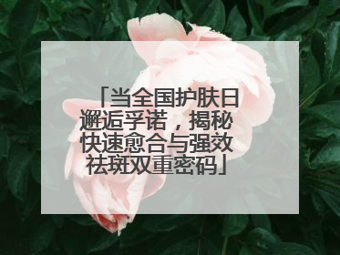 当全国护肤日邂逅孚诺，揭秘快速愈合与强效祛斑双重密码