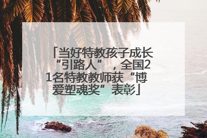 当好特教孩子成长“引路人”，全国21名特教教师获“博爱塑魂奖”表彰